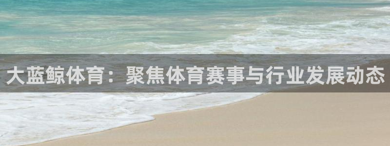 大蓝鲸体育：聚焦体育赛事与行业发展动态