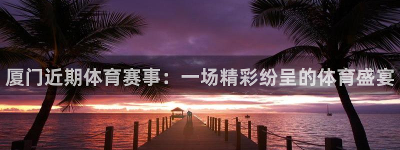 乐视体育人机大战李世石：厦门近期体育赛事：一场精彩纷呈的体育盛宴
